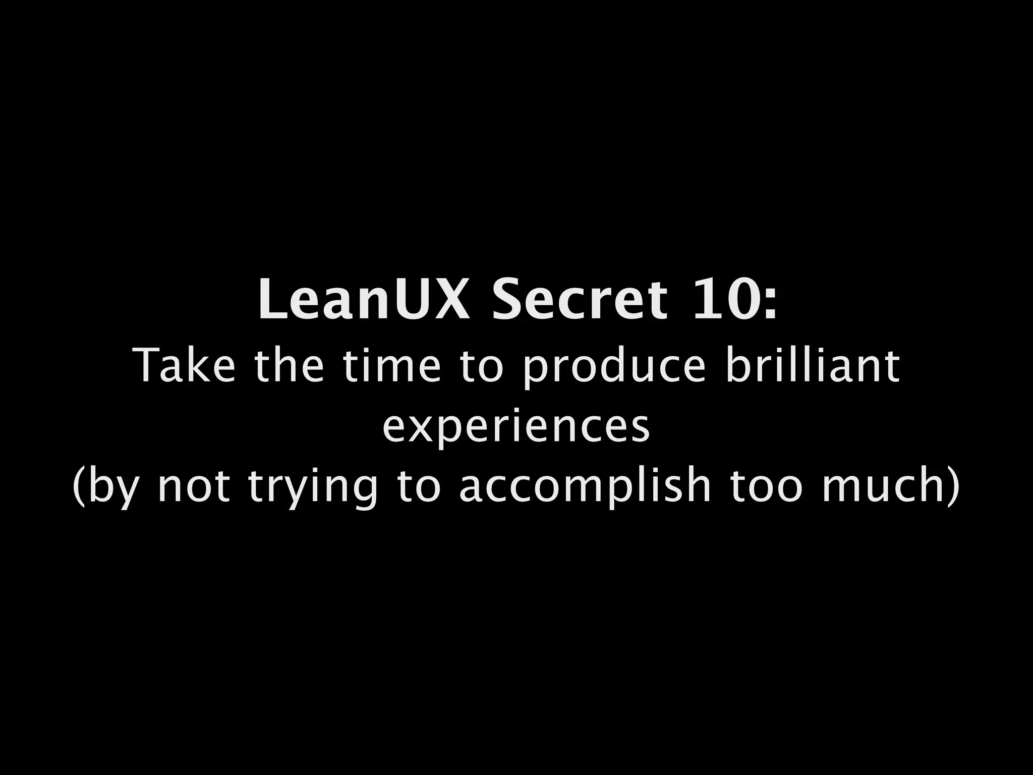 LeanUX Secret 10:
Take the time to produce brilliant
experiences 
(by not trying to accomplish too much)
 