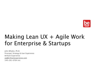 Making Lean UX + Agile Work
for Enterprise & Startups
John Whalen, Ph.D.
Principal, Strategy & User Experience
Brilliant Experience
jw@brilliantexperience.com
 