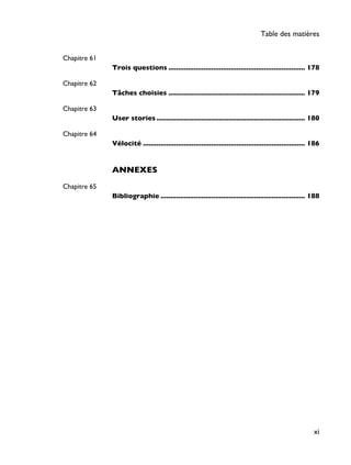 Chapitre 61
Trois questions ...................................................................... 178
Chapitre 62
Tâches choisies ...................................................................... 179
Chapitre 63
User stories ............................................................................ 180
Chapitre 64
Vélocité ................................................................................... 186
ANNEXES
Chapitre 65
Bibliographie .......................................................................... 188
Table des matières
xi
 