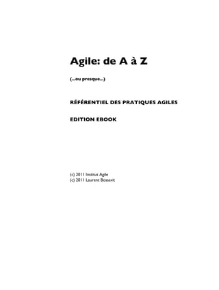 Agile: de A à Z
(...ou presque...)
RÉFÉRENTIEL DES PRATIQUES AGILES
EDITION EBOOK
(c) 2011 Institut Agile
(c) 2011 Laurent Bossavit
 