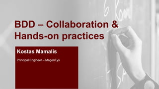 BDD – Collaboration &
Hands-on practices
Kostas Mamalis
Principal Engineer – MagenTys
 