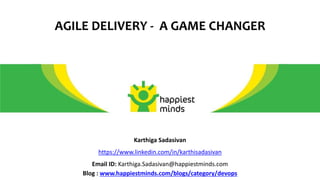 AGILE DELIVERY - A GAME CHANGER
Karthiga Sadasivan
https://www.linkedin.com/in/karthisadasivan
Email ID: Karthiga.Sadasivan@happiestminds.com
Blog : www.happiestminds.com/blogs/category/devops
 