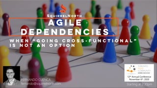 Agile
Dependencies
SquirrelNorth
FERNANDO CUENCA
fernando@squirrelnorth.com
W h e n “ g o i n g C r o s s - F u n c t i o n a l ”
i s n o t a n o p t i o n
12th Annual Conference
November 6th, 2020
Starting at 2:30pm
 
