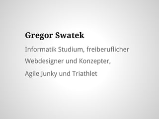 Gregor Swatek
Informatik Studium, freiberuflicher
Webdesigner und Konzepter,
Agile Junky und Triathlet
 