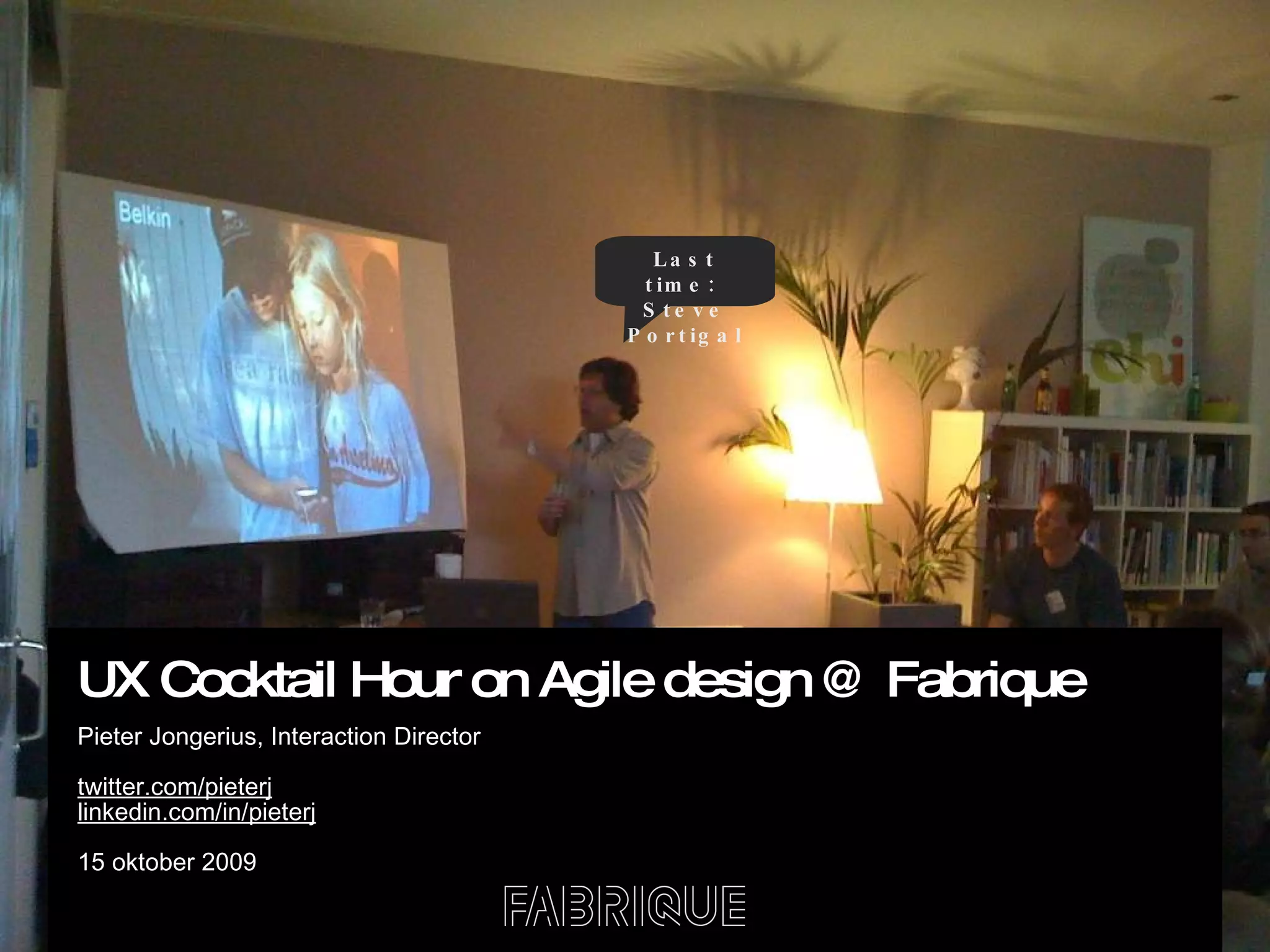 UX Cocktail Hour on Agile design @ Fabrique Pieter Jongerius, Interaction Director twitter.com/pieterj linkedin.com/in/pieterj 15 oktober 2009 Last time:  Steve Portigal 