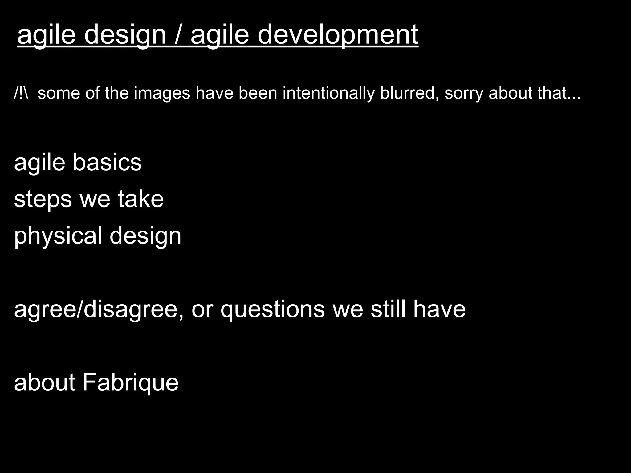 agile design / agile development /!\ some of the images have been intentionally blurred, sorry about that... agile basics steps we take physical design agree/disagree, or questions we still have about Fabrique 