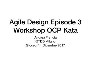 Agile Design Episode 3 
Workshop OCP Kata
Andrea Francia

@TDD Milano

Giovedì 14 Dicembre 2017
 