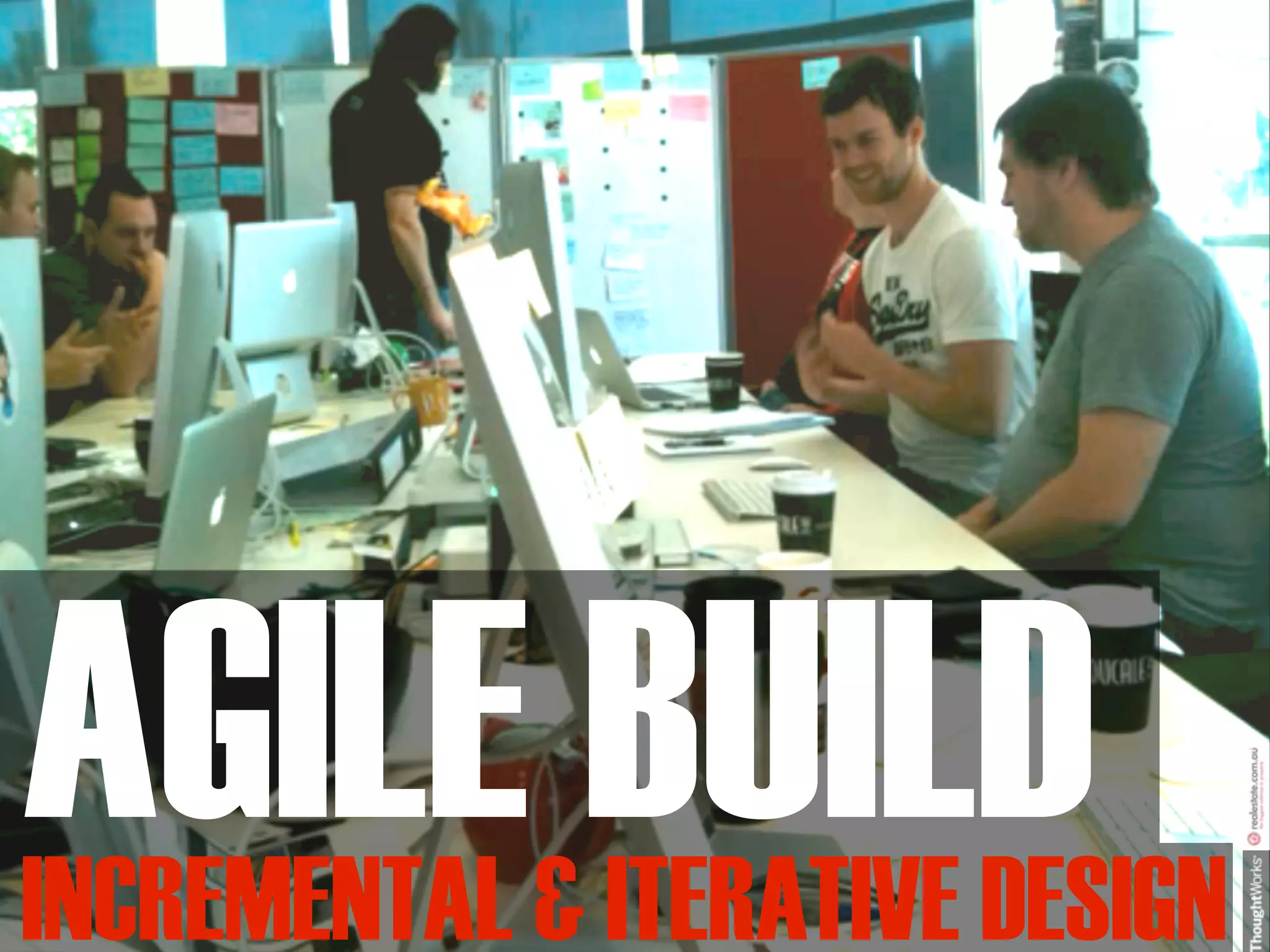 AGILE BUILD
INCREMENTAL & ITERATIVE DESIGN
 