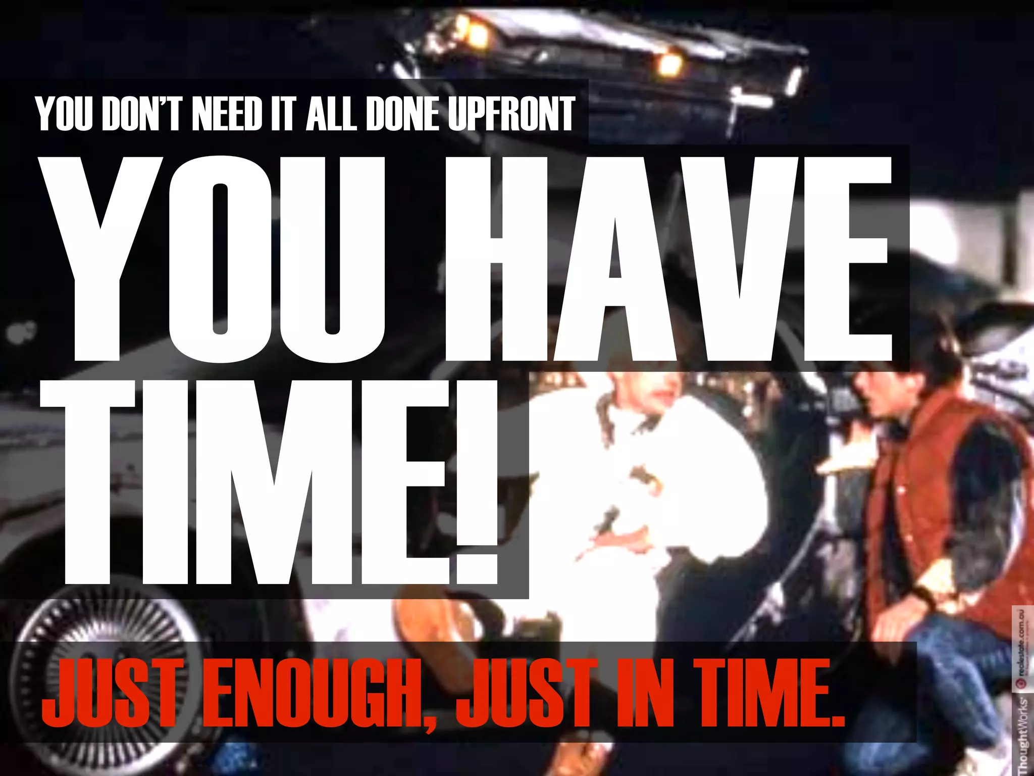 YOU DON’T NEED IT ALL DONE UPFRONT



YOU HAVE
TIME!
JUST ENOUGH, JUST IN TIME.
 