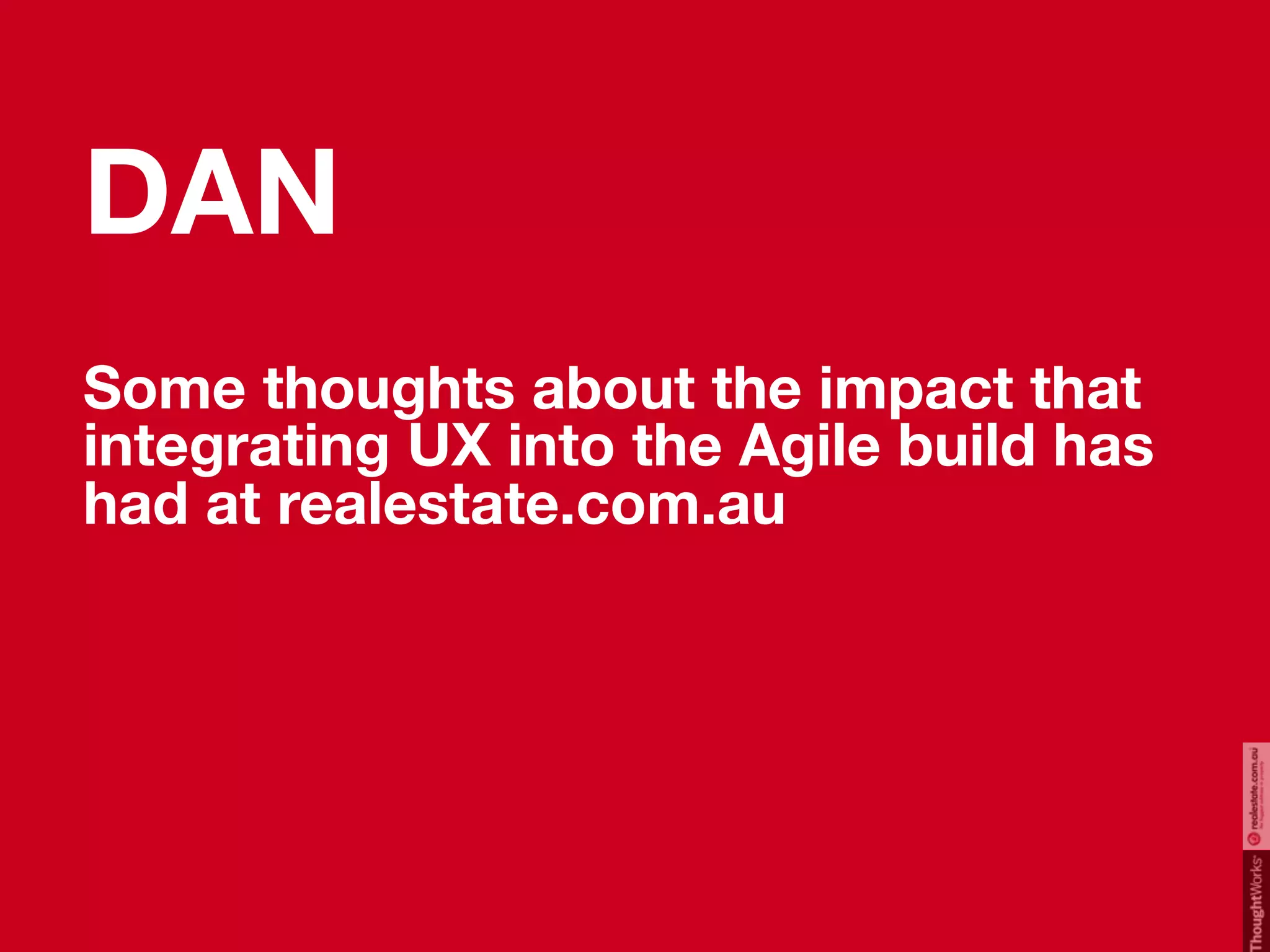 DAN
Some thoughts about the impact that
integrating UX into the Agile build has
had at realestate.com.au


                                1700 people world wide
                                       22 ofﬁces
                                      8 Countries

                          To be... the blueprint for the humane
                                        corporation
 