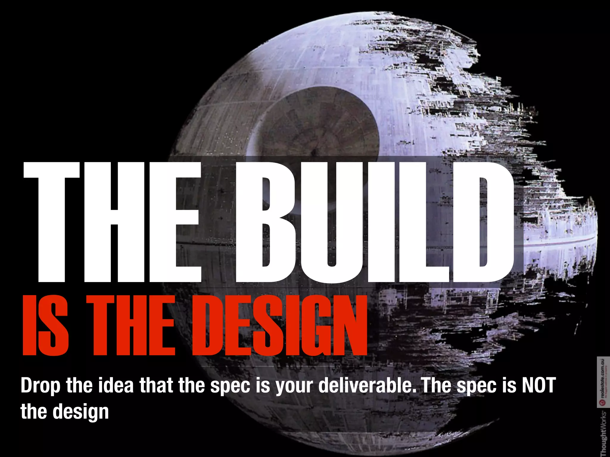 THEDESIGN
IS THE
       BUILD
Drop the idea that the spec is your deliverable. The spec is NOT
the design
 