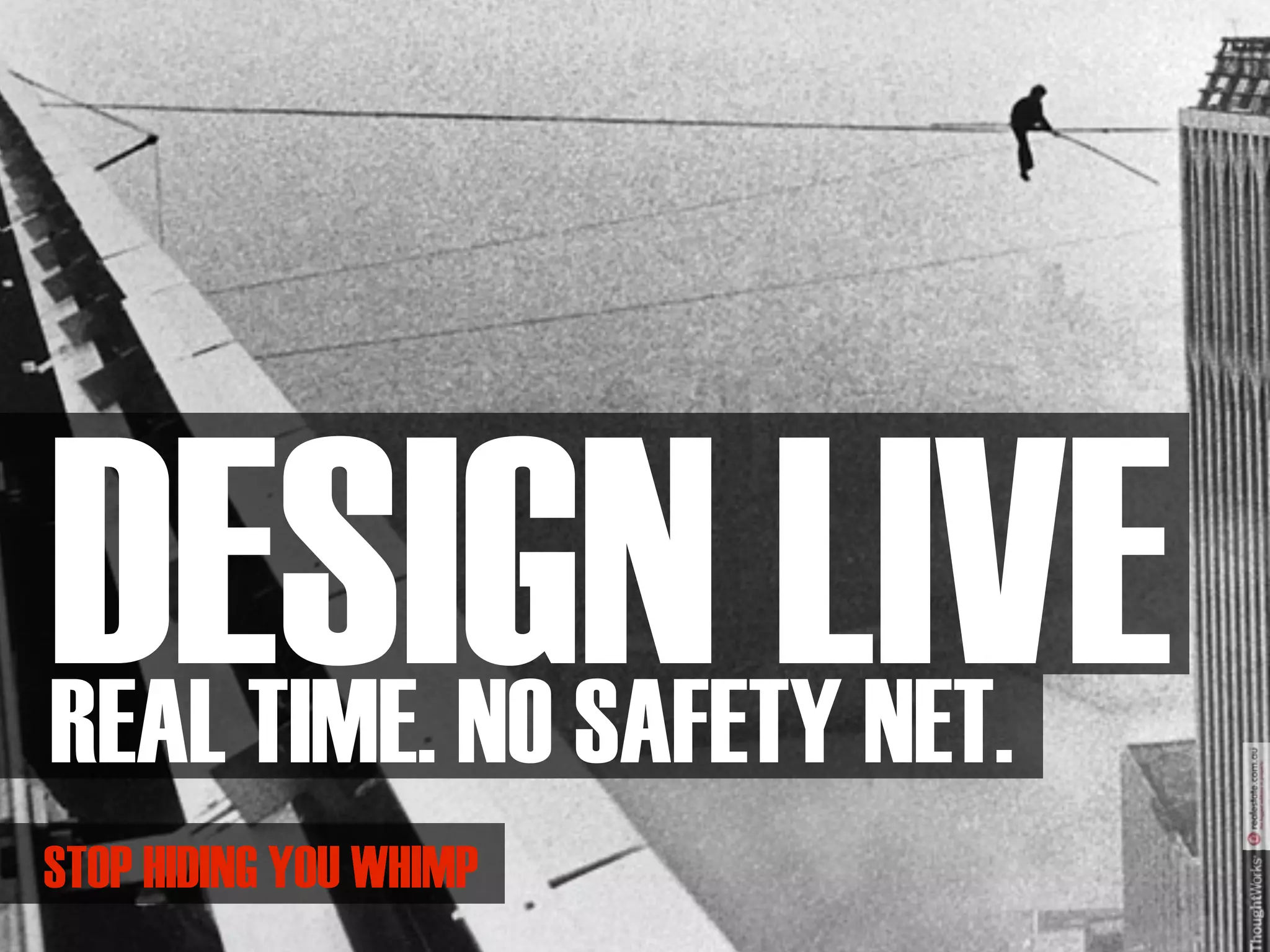 DESIGN LIVE
REAL TIME. NO SAFETY NET.
STOP HIDING YOU WHIMP
 