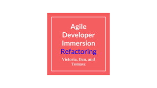 Agile
Developer
Immersion
Refactoring
Victoria, Dan, and
Tomasz
 