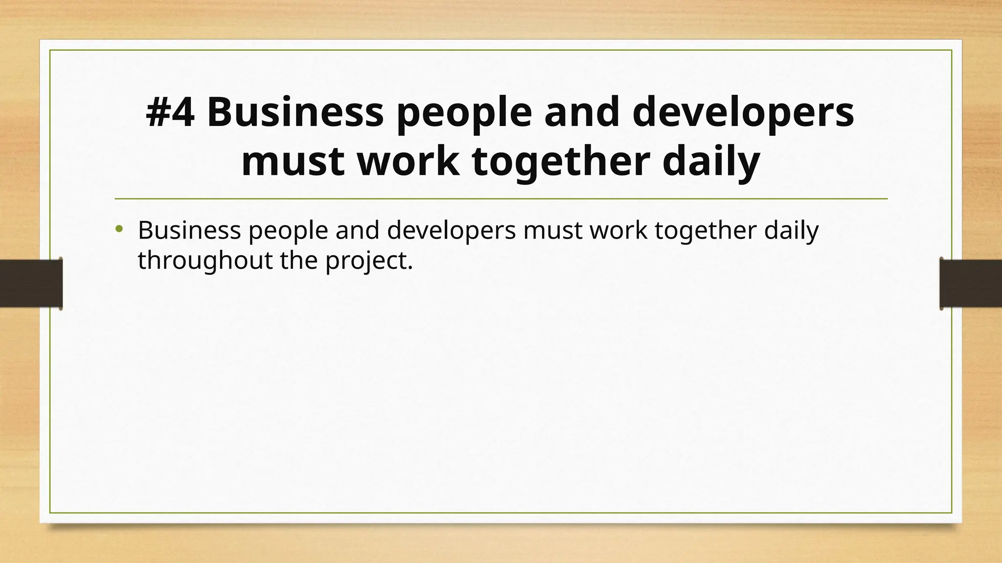 #4 Business people and developers
must work together daily
• Business people and developers must work together daily
throughout the project.
 