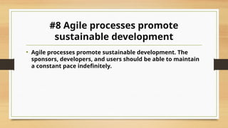 #8 Agile processes promote
sustainable development
• Agile processes promote sustainable development. The
sponsors, developers, and users should be able to maintain
a constant pace indefinitely.
 
