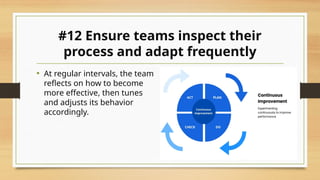 #12 Ensure teams inspect their
process and adapt frequently
• At regular intervals, the team
reflects on how to become
more effective, then tunes
and adjusts its behavior
accordingly.
 