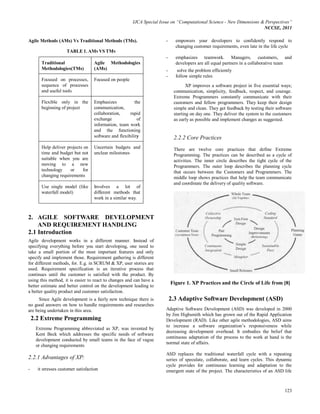 IJCA Special Issue on “Computational Science - New Dimensions & Perspectives”
                                                                                                                       NCCSE, 2011

Agile Methods (AMs) Vs Traditional Methods (TMs).                       -     empowers your developers to confidently respond to
                                                                              changing customer requirements, even late in the life cycle
                     TABLE 1. AMS VS TMS
                                                                        -     emphasizes teamwork. Managers, customers, and
        Traditional                 Agile Methodologies                       developers are all equal partners in a collaborative team
        Methodologies(TMs)          (AMs)                               -      solve the problem efficiently
                                                                        -     follow simple rules
        Focused on processes,       Focused on people
        sequence of processes                                                       XP improves a software project in five essential ways;
        and useful tools                                                     communication, simplicity, feedback, respect, and courage.
                                                                             Extreme Programmers constantly communicate with their
        Flexible only in the        Emphasizes            the                customers and fellow programmers. They keep their design
        beginning of project        communication,                           simple and clean. They get feedback by testing their software
                                    collaboration,     rapid                 starting on day one. They deliver the system to the customers
                                    exchange               of                as early as possible and implement changes as suggested.
                                    information, team work
                                    and the functioning
                                    software and flexibility                 2.2.2 Core Practices
        Help deliver projects on    Uncertain budgets and                    There are twelve core practices that define Extreme
        time and budget but not     unclear milestones                       Programming. The practices can be described as a cycle of
        suitable when you are                                                activities. The inner circle describes the tight cycle of the
        moving to a new                                                      Programmers. The outer loop describes the planning cycle
        technology     or    for                                             that occurs between the Customers and Programmers. The
        changing requirements                                                middle loop shows practices that help the team communicate
                                                                             and coordinate the delivery of quality software.
        Use single model (like      Involves a lot of
        waterfall model)            different methods that
                                    work in a similar way.



2. AGILE SOFTWARE DEVELOPMENT
    AND REQUIREMENT HANDLING
2.1 Introduction
Agile development works in a different manner. Instead of
specifying everything before you start developing, one need to
take a small portion of the most important features and only
specify and implement those. Requirement gathering is different
for different methods, for. E.g. in SCRUM & XP, user stories are
used. Requirement specification is an iterative process that
continues until the customer is satisfied with the product. By
using this method, it is easier to react to changes and can have a
                                                                            Figure 1. XP Practices and the Circle of Life from [8]
better estimate and better control on the development leading to
a better quality product and customer satisfaction.
      Since Agile development is a fairly new technique there is            2.3 Adaptive Software Development (ASD)
no good answers on how to handle requirements and researches
are being undertaken in this area.                                      Adaptive Software Development (ASD) was developed in 2000
                                                                        by Jim Highsmith which has grown out of the Rapid Application
    2.2 Extreme Programming                                             Development (RAD). Like other agile methodologies, ASD aims
                                                                        to increase a software organization’s responsiveness while
     Extreme Programming abbreviated as XP, was invented by
                                                                        decreasing development overhead. It embodies the belief that
     Kent Beck which addresses the specific needs of software
                                                                        continuous adaptation of the process to the work at hand is the
     development conducted by small teams in the face of vague
                                                                        normal state of affairs.
     or changing requirements
                                                                        ASD replaces the traditional waterfall cycle with a repeating
2.2.1 Advantages of XP:                                                 series of speculate, collaborate, and learn cycles. This dynamic
                                                                        cycle provides for continuous learning and adaptation to the
-     it stresses customer satisfaction                                 emergent state of the project. The characteristics of an ASD life



                                                                                                                                      123
 