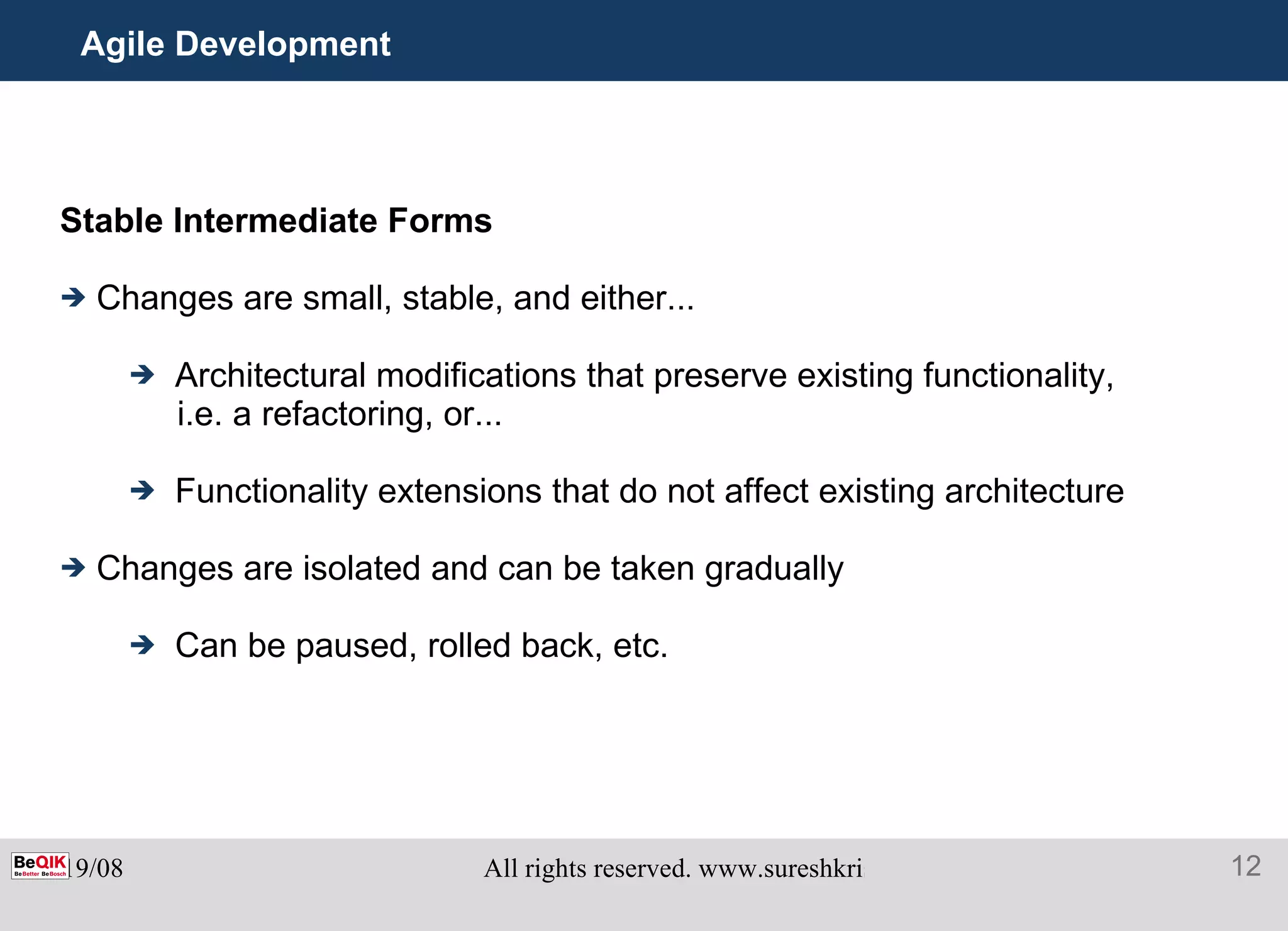 Agile Development Stable Intermediate Forms Changes are small, stable, and either... Architectural modifications that preserve existing functionality,  i.e. a refactoring, or... Functionality extensions that do not affect existing architecture Changes are isolated and can be taken gradually Can be paused, rolled back, etc. 
