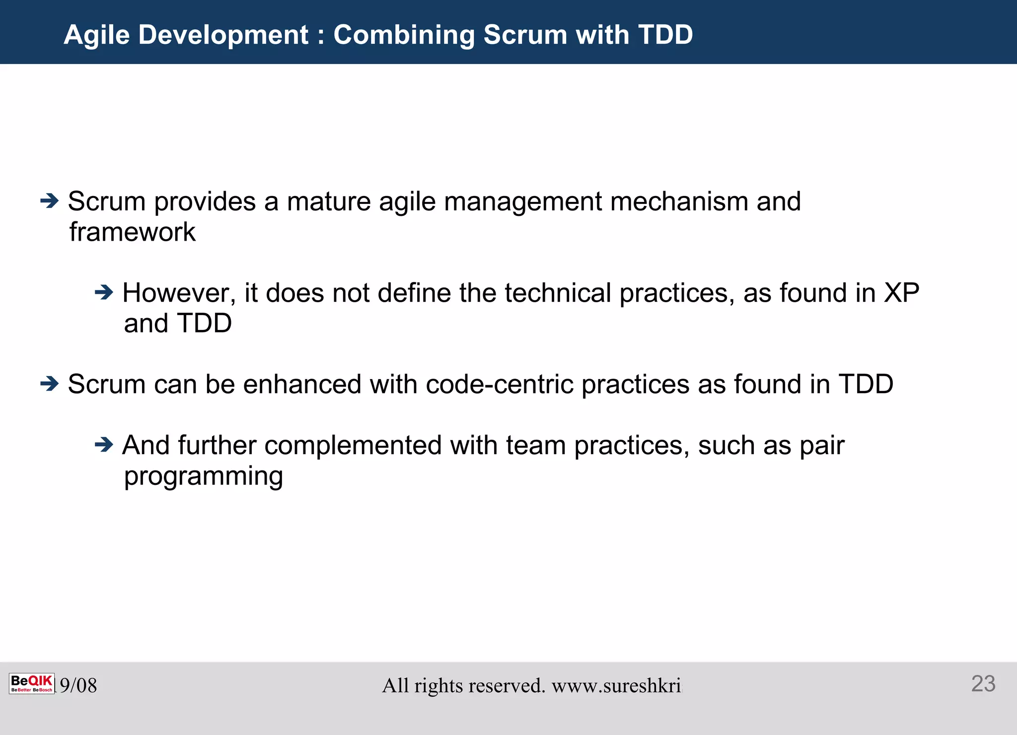 Agile Development : Combining Scrum with TDD Scrum provides a mature agile management mechanism and framework However, it does not define the technical practices, as found in XP and TDD Scrum can be enhanced with code-centric practices as found in TDD And further complemented with team practices, such as pair programming 