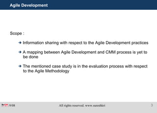 Agile Development Scope : Information sharing with respect to the Agile Development practices  A mapping between Agile Development and CMM process is yet to be done The mentioned case study is in the evaluation process with respect to the Agile Methodology 