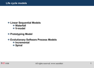 Life cycle models Linear Sequential Models Waterfall V-model Prototyping Model Evolutionary Software Process Models Incremental Spiral 