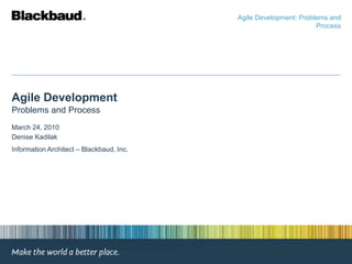 Agile Development
Problems and Process
March 24, 2010
Denise Kadilak
Information Architect – Blackbaud, Inc.
Agile Development: Problems and
Process
 