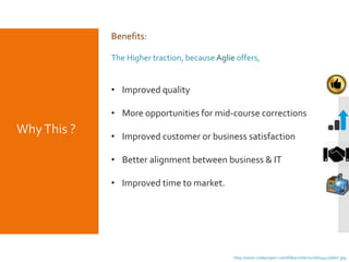 WhyThis ?
Benefits:
The Higher traction, because Aglie offers,
• Improved quality
• More opportunities for mid-course corrections
• Improved customer or business satisfaction
• Better alignment between business & IT
• Improved time to market.
http://www.codeproject.com/KB/architecture/604417/alert.jpg
 