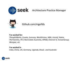 Github.com/nigelfds
Architecture Practice Manager
I’ve worked for:
ThoughtWorks, Envato, Suncorp, WorldVision, NBN, Unicief, Nokia,
TheTrainline, PCT, Real Estate Australia, MYOB, Channel 4, ForwarGroup,
Westpac, etc
I’ve worked in
India, China, UK, Germany, Uganda, Brazil, and Australia
 