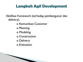 Aktifitas framework (terhadap pembangunan dan
delivery).
o Komunikasi Customer
o Planning
o Modeling
o Construction
o Delivery
o Evaluation
Langkah Agil Development
 