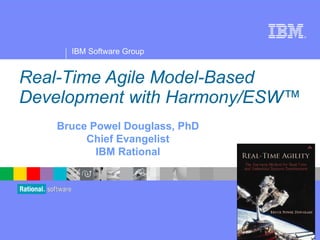 Real-Time Agile Model-Based Development with Harmony/ESW™ Bruce Powel Douglass, PhD Chief Evangelist IBM Rational 