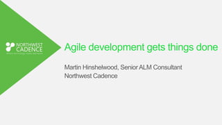 Agile development gets things done
Martin Hinshelwood, Senior ALM Consultant
Northwest Cadence
 