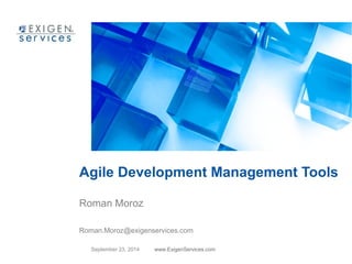 Agile Development Management Tools 
Roman Moroz 
Roman.Moroz@exigenservices.com 
September 23, 2014 www.ExigenServices.com 
 