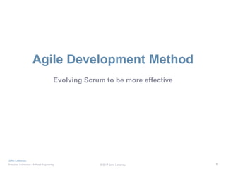 John Liebenau
Enterprise Architecture / Software Engineering © 2017 John Liebenau 1
Agile Development Method
Evolving Scrum to be more effective
 