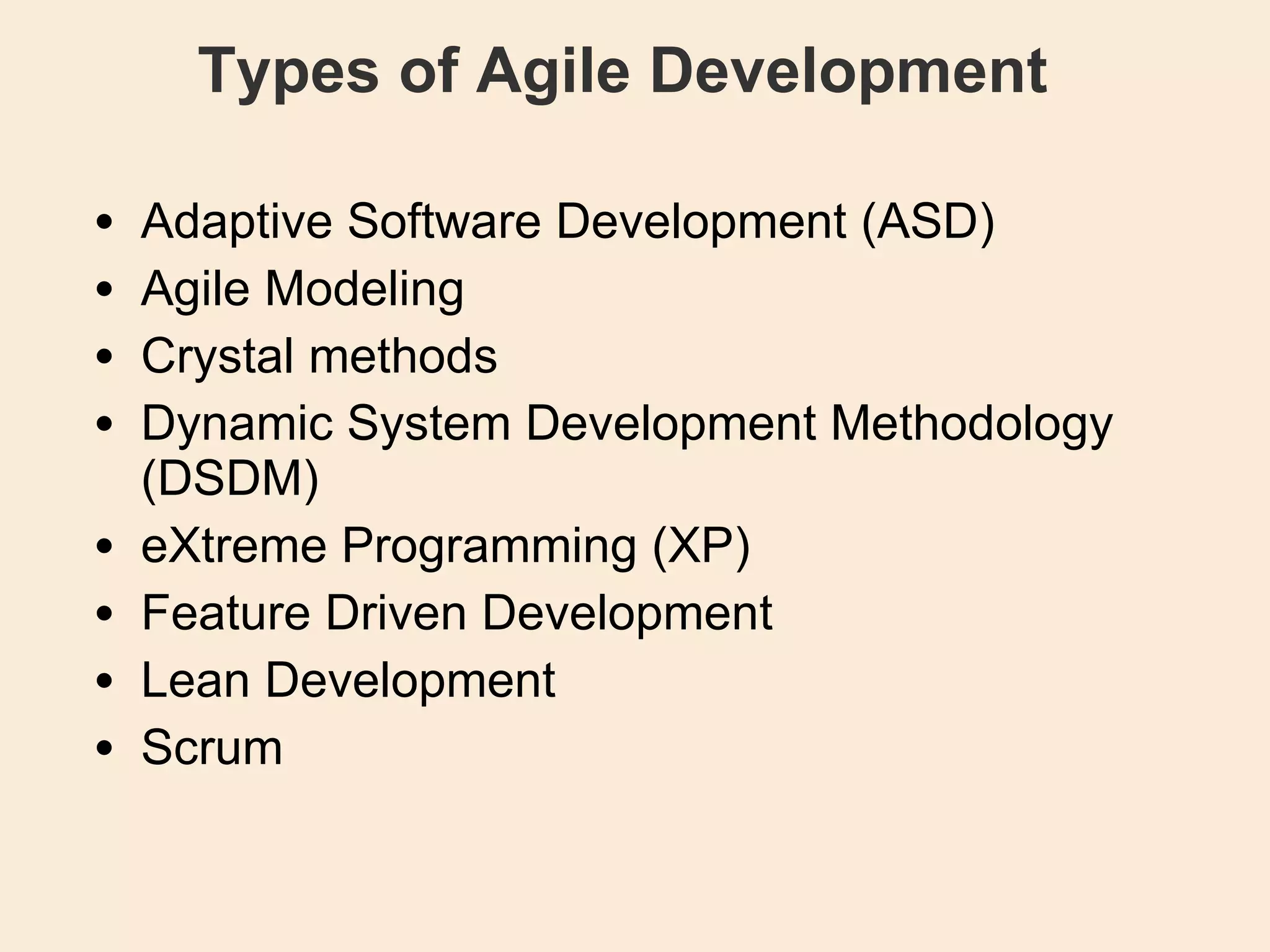 Types of Agile Development Adaptive Software Development (ASD)‏ Agile Modeling Crystal methods Dynamic System Development Methodology (DSDM)‏ eXtreme Programming (XP)‏ Feature Driven Development Lean Development Scrum 