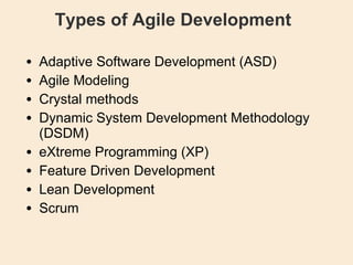 Types of Agile Development Adaptive Software Development (ASD)‏ Agile Modeling Crystal methods Dynamic System Development Methodology (DSDM)‏ eXtreme Programming (XP)‏ Feature Driven Development Lean Development Scrum 