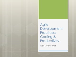 Agile
Development
Practices:
Coding &
Productivity
Alex Moore, HMB
 