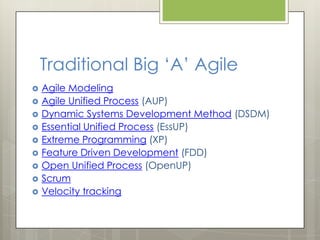 Traditional Big „A‟ Agile
   Agile Modeling
   Agile Unified Process (AUP)
   Dynamic Systems Development Method (DSDM)...