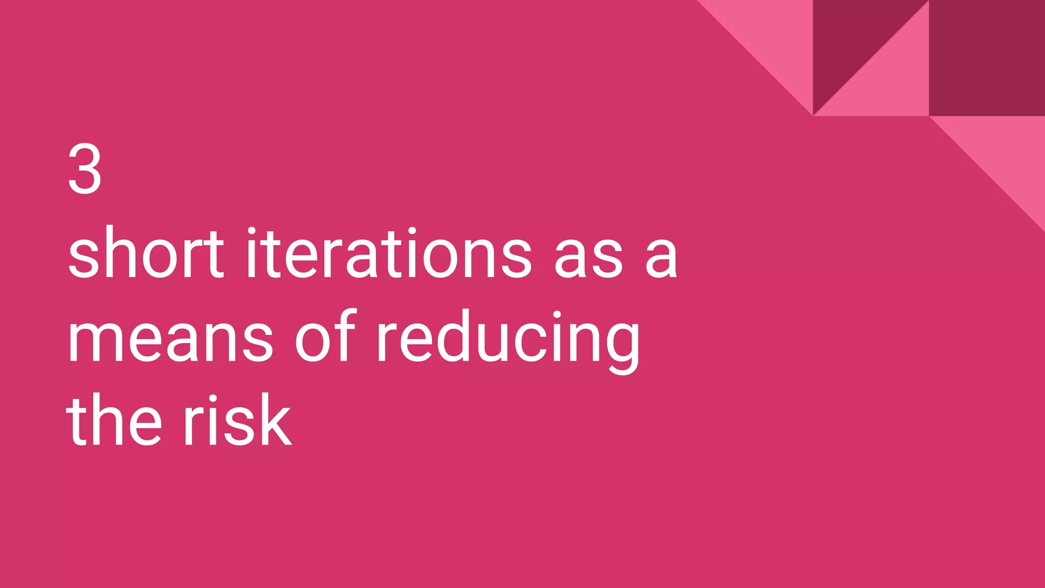 3
short iterations as a
means of reducing
the risk
 