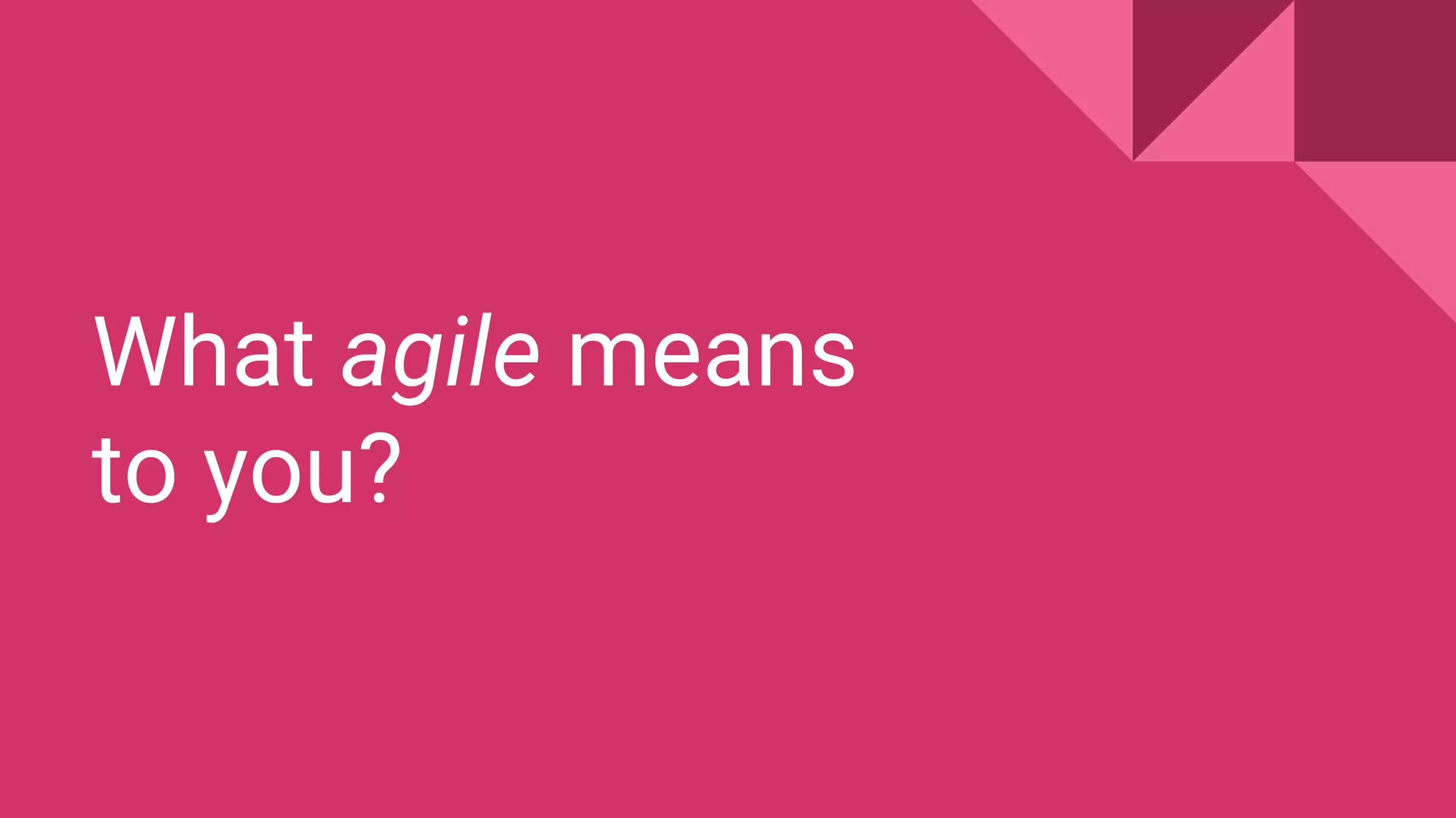 What agile means
to you?
 