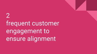 2
frequent customer
engagement to
ensure alignment
 