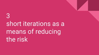 3
short iterations as a
means of reducing
the risk
 