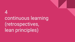 4
continuous learning
(retrospectives,
lean principles)
 