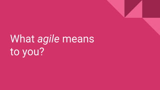 What agile means
to you?
 