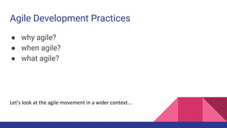 Agile Development Practices
● why agile?
● when agile?
● what agile?
Let's look at the agile movement in a wider context...
 