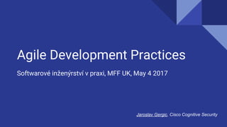 Agile Development Practices
Softwarové inženýrství v praxi, MFF UK, May 4 2017
Jaroslav Gergic, Cisco Cognitive Security
 