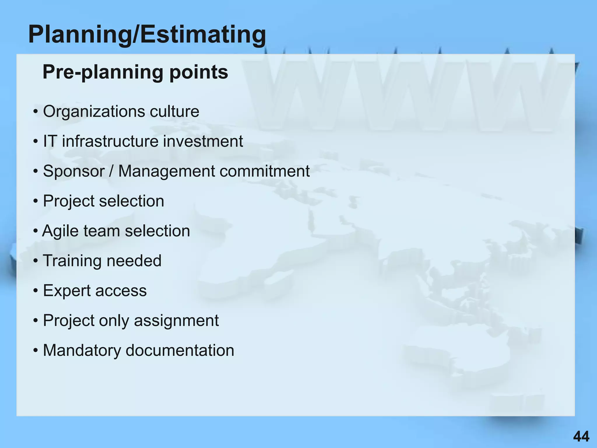 Planning/Estimating
 Pre-planning points
• Organizations culture
• IT infrastructure investment
• Sponsor / Management commitment
• Project selection
• Agile team selection
• Training needed
• Expert access
• Project only assignment
• Mandatory documentation




                                    44
 