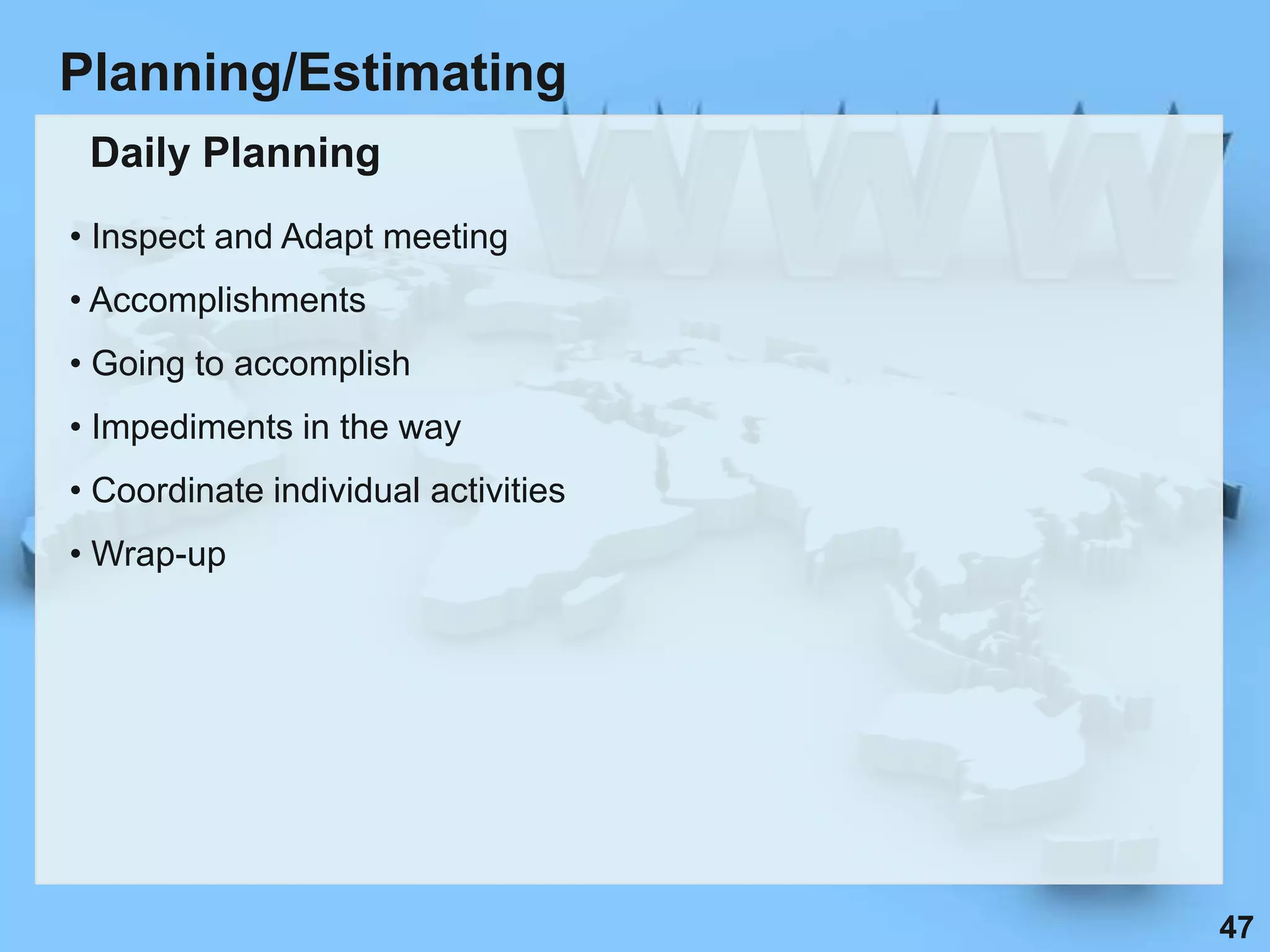 Planning/Estimating
 Daily Planning
• Inspect and Adapt meeting
• Accomplishments
• Going to accomplish
• Impediments in the way
• Coordinate individual activities
• Wrap-up




                                     47
 