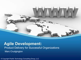 Agile Development:
    Product Delivery for Successful Organizations
     Marc Crudgington


© Copyright Pacific Technology Consulting Group, LLC
 