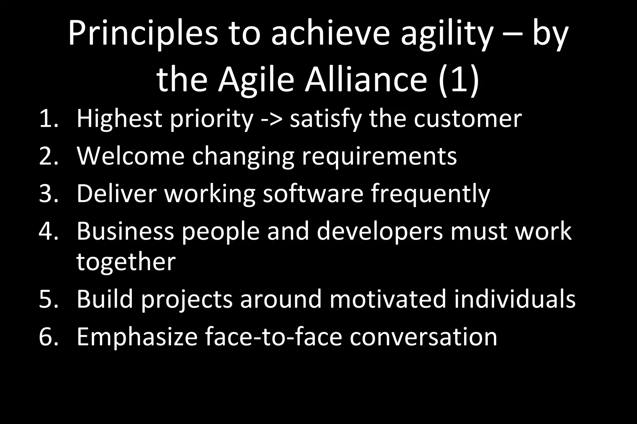 Principles to achieve agility – by
the Agile Alliance (1)
1. Highest priority -> satisfy the customer
2. Welcome changing requirements
3. Deliver working software frequently
4. Business people and developers must work
together
5. Build projects around motivated individuals
6. Emphasize face-to-face conversation
 