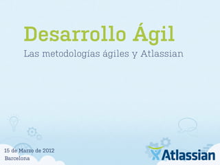 Desarrollo Ágil
Las metodologías ágiles y Atlassian
Barcelona
15 de Marzo de 2012
 